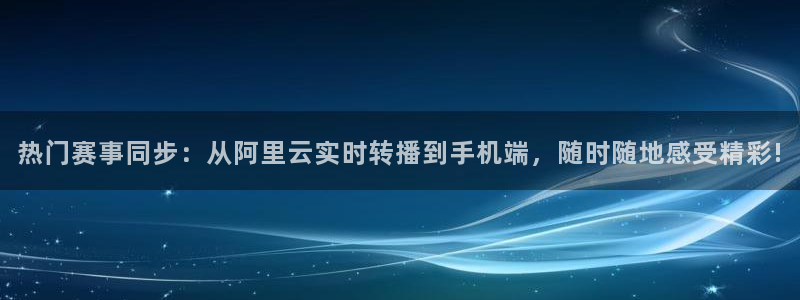 热门赛事同步：从阿里云实时转播到手机端，随时随地感受精彩!