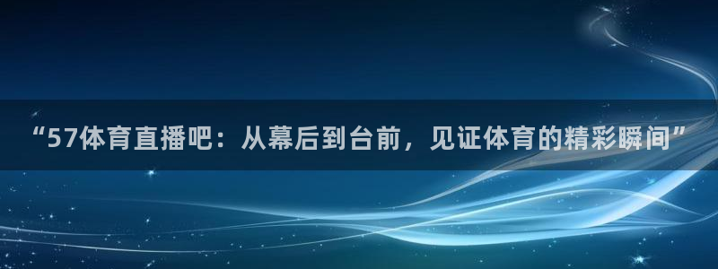 “57体育直播吧：从幕后到台前，见证体育的精彩瞬间”