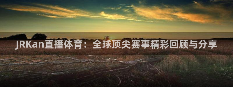 JRKan直播体育：全球顶尖赛事精彩回顾与分享